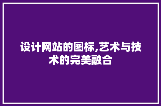 设计网站的图标,艺术与技术的完美融合 设计网站的图标,艺术与技术的完美融合 神马SEO