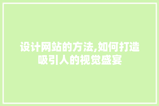 设计网站的方法,如何打造吸引人的视觉盛宴 必应SEO 设计网站的方法,如何打造吸引人的视觉盛宴 设计网站的方法,如何打造吸引人的视觉盛宴 必应SEO