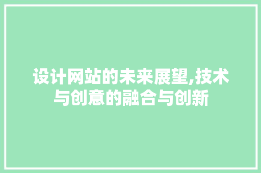 设计网站的未来展望,技术与创意的融合与创新 设计网站的未来展望,技术与创意的融合与创新 网站建设公司