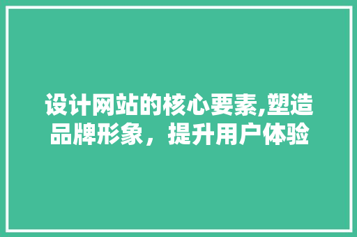 设计网站的核心要素,塑造品牌形象，提升用户体验 设计网站的核心要素,塑造品牌形象，提升用户体验 网站建设公司