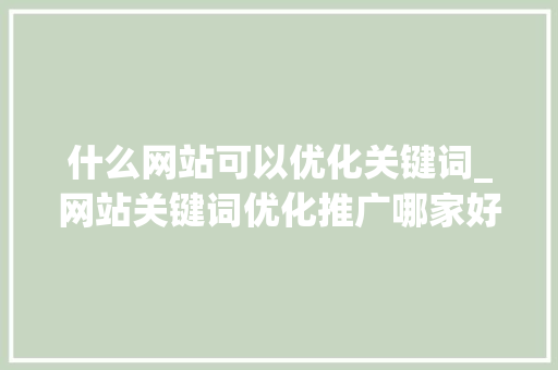 什么网站可以优化关键词_网站关键词优化推广哪家好。 什么网站可以优化关键词_网站关键词优化推广哪家好。 SEO关键词