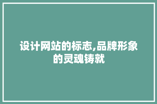 设计网站的标志,品牌形象的灵魂铸就 设计网站的标志,品牌形象的灵魂铸就 搜狗SEO