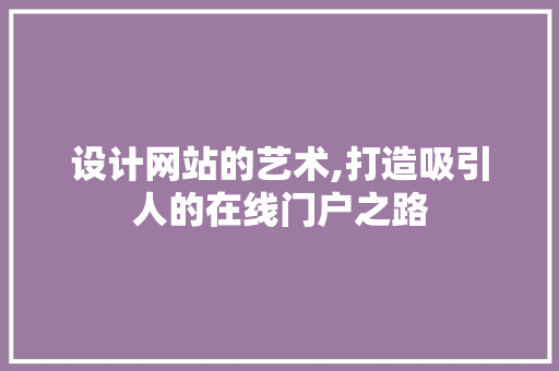 设计网站的艺术,打造吸引人的在线门户之路 网站建设公司 设计网站的艺术,打造吸引人的在线门户之路 设计网站的艺术,打造吸引人的在线门户之路 网站建设公司