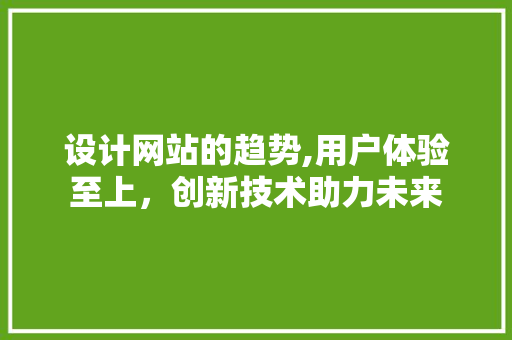 设计网站的趋势,用户体验至上，创新技术助力未来 设计网站的趋势,用户体验至上，创新技术助力未来 神马SEO