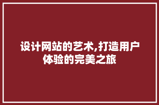 设计网站的艺术,打造用户体验的完美之旅 设计网站的艺术,打造用户体验的完美之旅 神马SEO