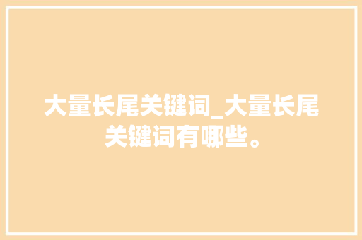 大量长尾关键词_大量长尾关键词有哪些。 大量长尾关键词_大量长尾关键词有哪些。 SEO关键词