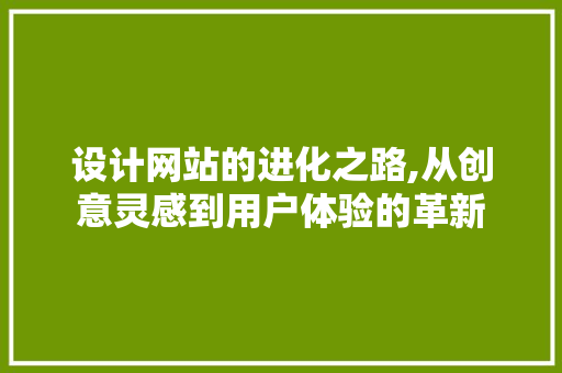 设计网站的进化之路,从创意灵感到用户体验的革新 设计网站的进化之路,从创意灵感到用户体验的革新 必应SEO