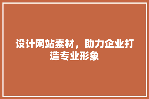 设计网站素材，助力企业打造专业形象 设计网站素材，助力企业打造专业形象 神马SEO