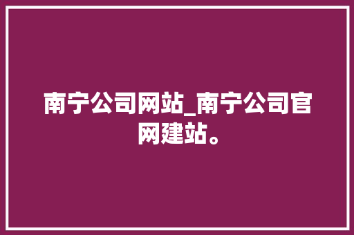 南宁公司网站_南宁公司官网建站。 南宁公司网站_南宁公司官网建站。 网站建设公司