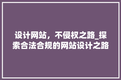 设计网站，不侵权之路_探索合法合规的网站设计之路