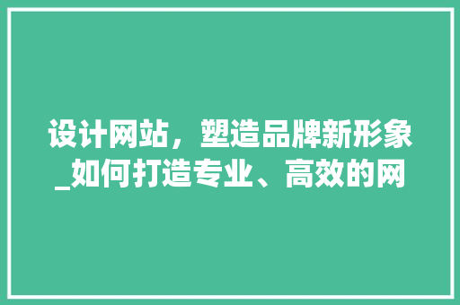 设计网站，塑造品牌新形象_如何打造专业、高效的网站 设计网站，塑造品牌新形象_如何打造专业、高效的网站 SEO关键词