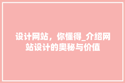 设计网站，你懂得_介绍网站设计的奥秘与价值 设计网站，你懂得_介绍网站设计的奥秘与价值 网站建设公司