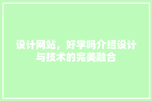 设计网站，好学吗介绍设计与技术的完美融合 设计网站，好学吗介绍设计与技术的完美融合 网站建设公司