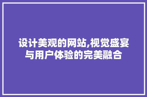 设计美观的网站,视觉盛宴与用户体验的完美融合 设计美观的网站,视觉盛宴与用户体验的完美融合 必应SEO