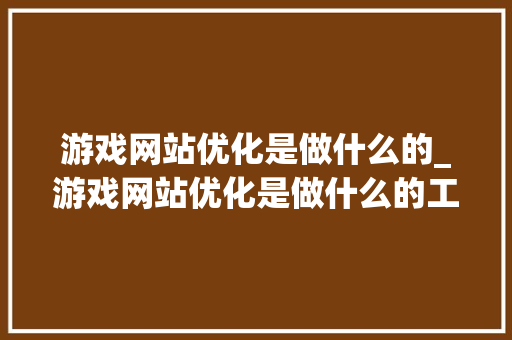 游戏网站优化是做什么的_游戏网站优化是做什么的工作。 游戏网站优化是做什么的_游戏网站优化是做什么的工作。 网站建设公司