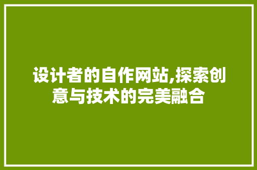 设计者的自作网站,探索创意与技术的完美融合 设计者的自作网站,探索创意与技术的完美融合 神马SEO