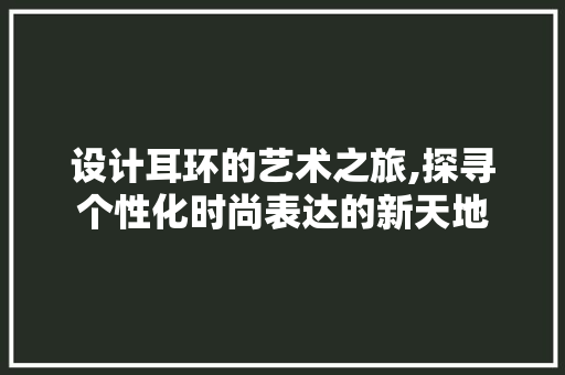设计耳环的艺术之旅,探寻个性化时尚表达的新天地 设计耳环的艺术之旅,探寻个性化时尚表达的新天地 SEO关键词