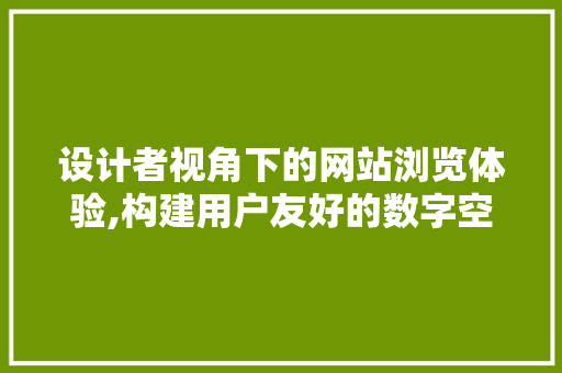 设计者视角下的网站浏览体验,构建用户友好的数字空间 设计者视角下的网站浏览体验,构建用户友好的数字空间 神马SEO