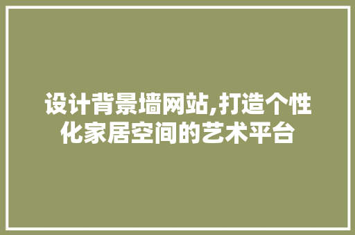 设计背景墙网站,打造个性化家居空间的艺术平台 设计背景墙网站,打造个性化家居空间的艺术平台 神马SEO