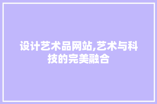 设计艺术品网站,艺术与科技的完美融合 设计艺术品网站,艺术与科技的完美融合 SEO关键词