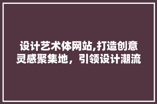 设计艺术体网站,打造创意灵感聚集地，引领设计潮流风向标 设计艺术体网站,打造创意灵感聚集地，引领设计潮流风向标 必应SEO