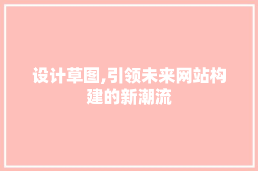设计草图,引领未来网站构建的新潮流 设计草图,引领未来网站构建的新潮流 神马SEO