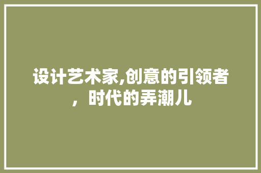 设计艺术家,创意的引领者，时代的弄潮儿 设计艺术家,创意的引领者，时代的弄潮儿 必应SEO