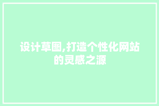 设计草图,打造个性化网站的灵感之源 设计草图,打造个性化网站的灵感之源 网站建设公司