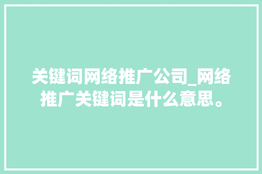 关键词网络推广公司_网络推广关键词是什么意思。 关键词网络推广公司_网络推广关键词是什么意思。 SEO关键词
