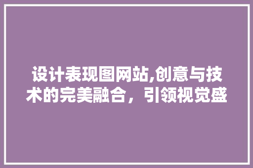 设计表现图网站,创意与技术的完美融合，引领视觉盛宴 设计表现图网站,创意与技术的完美融合，引领视觉盛宴 搜狗SEO