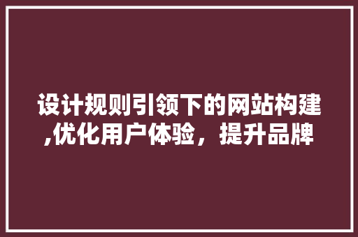 设计规则引领下的网站构建,优化用户体验，提升品牌形象 设计规则引领下的网站构建,优化用户体验，提升品牌形象 SEO关键词