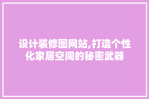 设计装修图网站,打造个性化家居空间的秘密武器