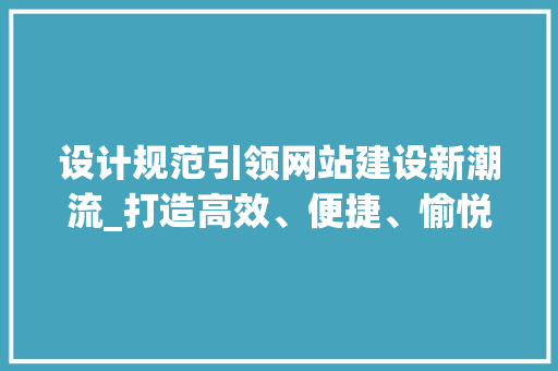 设计规范引领网站建设新潮流_打造高效、便捷、愉悦的互联网体验 设计规范引领网站建设新潮流_打造高效、便捷、愉悦的互联网体验 神马SEO