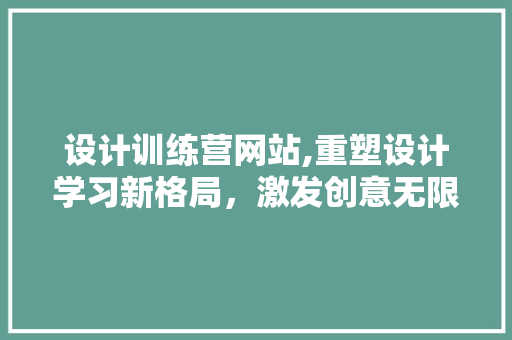 设计训练营网站,重塑设计学习新格局,激发创意无限可能 必应SEO 设计训练营网站,重塑设计学习新格局,激发创意无限可能 必应SEO