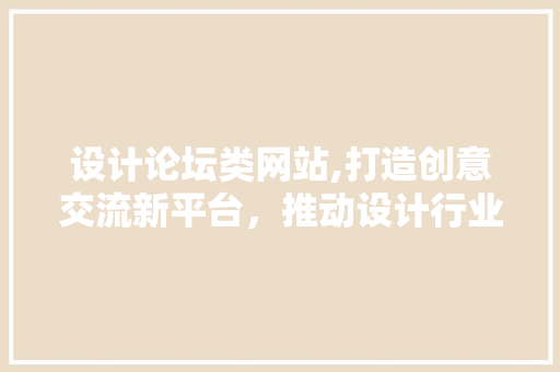 设计论坛类网站,打造创意交流新平台，推动设计行业发展 设计论坛类网站,打造创意交流新平台，推动设计行业发展 必应SEO