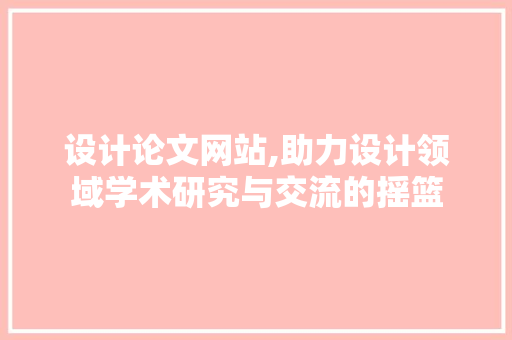 设计论文网站,助力设计领域学术研究与交流的摇篮 设计论文网站,助力设计领域学术研究与交流的摇篮 SEO关键词