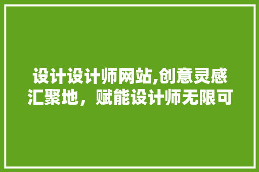 设计设计师网站,创意灵感汇聚地，赋能设计师无限可能 设计设计师网站,创意灵感汇聚地，赋能设计师无限可能 必应SEO