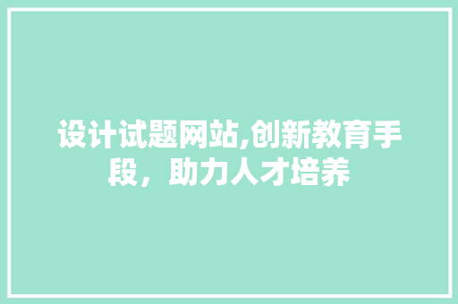 设计试题网站,创新教育手段，助力人才培养 设计试题网站,创新教育手段，助力人才培养 网站建设公司