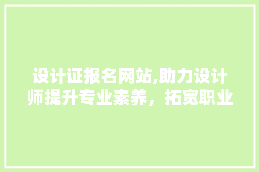 设计证报名网站,助力设计师提升专业素养，拓宽职业发展之路 设计证报名网站,助力设计师提升专业素养，拓宽职业发展之路 网站建设公司