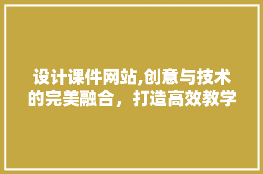 设计课件网站,创意与技术的完美融合，打造高效教学新体验 设计课件网站,创意与技术的完美融合，打造高效教学新体验 神马SEO