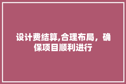 设计费结算,合理布局，确保项目顺利进行