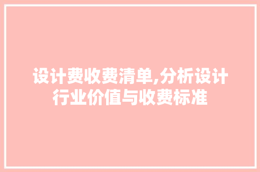设计费收费清单,分析设计行业价值与收费标准 设计费收费清单,分析设计行业价值与收费标准 搜狗SEO