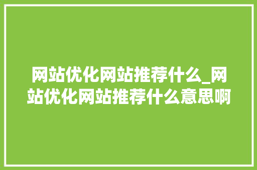 网站优化网站推荐什么_网站优化网站推荐什么意思啊。 网站优化网站推荐什么_网站优化网站推荐什么意思啊。 搜狗SEO