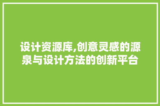设计资源库,创意灵感的源泉与设计方法的创新平台 设计资源库,创意灵感的源泉与设计方法的创新平台 网站建设公司
