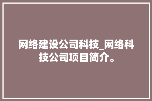 网络建设公司科技_网络科技公司项目简介。 网络建设公司科技_网络科技公司项目简介。 网站建设公司