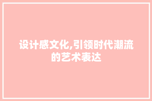 设计感文化,引领时代潮流的艺术表达