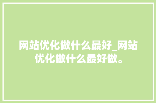 网站优化做什么最好_网站优化做什么最好做。 网站优化做什么最好_网站优化做什么最好做。 百度SEO