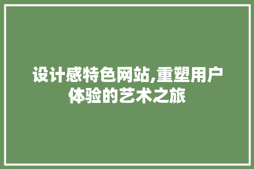 设计感特色网站,重塑用户体验的艺术之旅