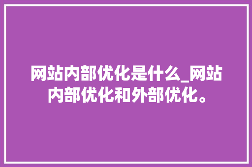 网站内部优化是什么_网站内部优化和外部优化。 网站内部优化是什么_网站内部优化和外部优化。 网站建设公司