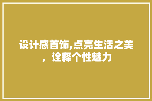 设计感首饰,点亮生活之美，诠释个性魅力